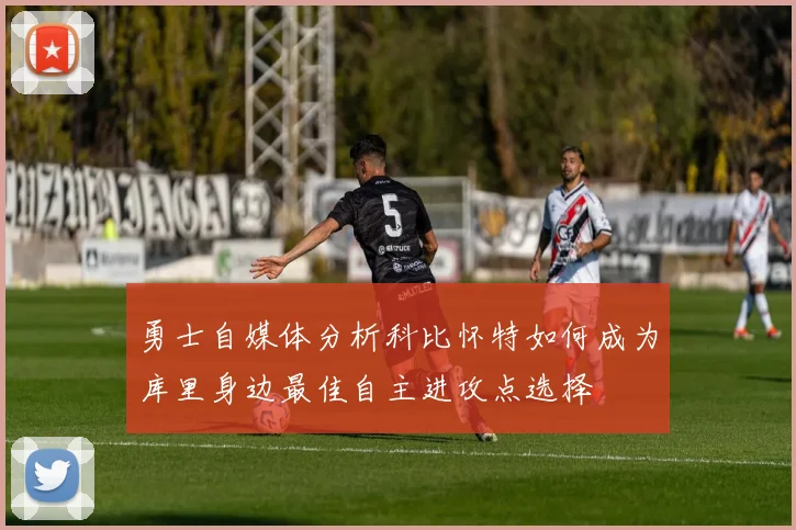 勇士自媒体分析科比怀特如何成为库里身边最佳自主进攻点选择