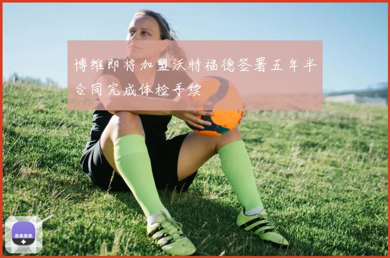 博维即将加盟沃特福德签署五年半合同完成体检手续