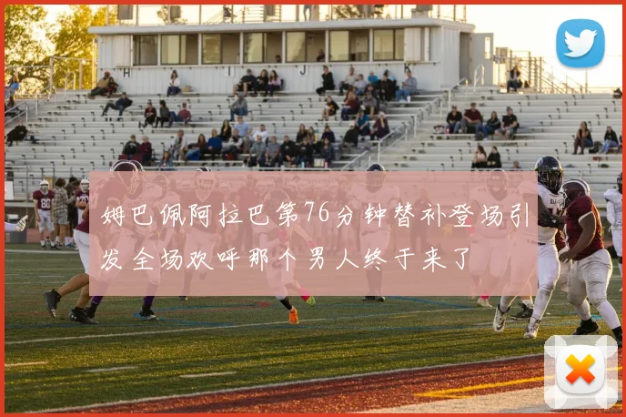 姆巴佩阿拉巴第76分钟替补登场引发全场欢呼那个男人终于来了