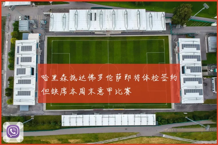 哈里森抵达佛罗伦萨即将体检签约但缺席本周末意甲比赛
