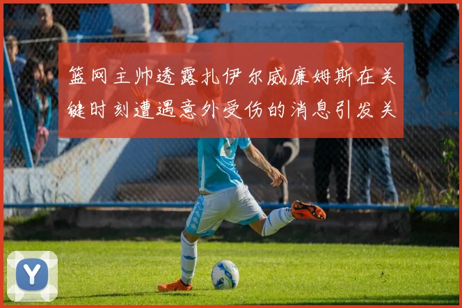 篮网主帅透露扎伊尔威廉姆斯在关键时刻遭遇意外受伤的消息引发关注