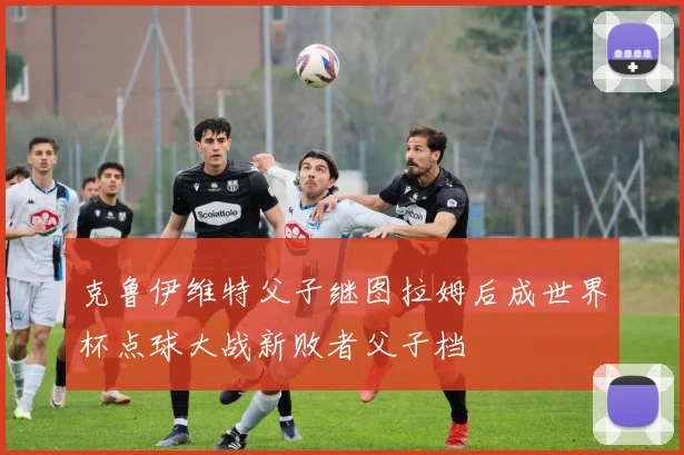 克鲁伊维特父子继图拉姆后成世界杯点球大战新败者父子档