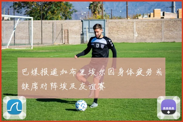 巴媒报道加布里埃尔因身体疲劳或缺席对阵埃及友谊赛
