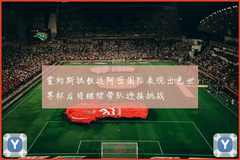 霍约斯执教迈阿密国际表现出色世界杯后将继续带队迎接挑战
