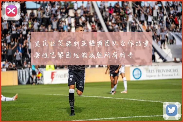 克瓦拉茨赫利亚强调团队合作的重要性巴黎团结能战胜所有对手