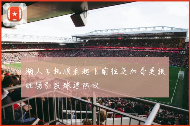 湖人专机顺利起飞前往芝加哥更换机场引发球迷热议