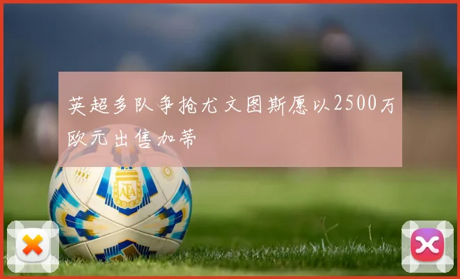 英超多队争抢尤文图斯愿以2500万欧元出售加蒂