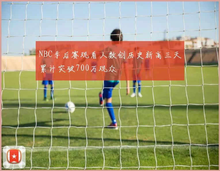 NBC季后赛观看人数创历史新高三天累计突破700万观众