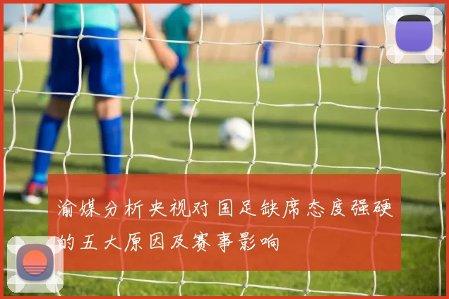 渝媒分析央视对国足缺席态度强硬的五大原因及赛事影响