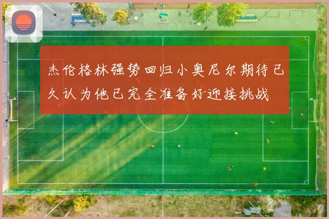 杰伦格林强势回归小奥尼尔期待已久认为他已完全准备好迎接挑战