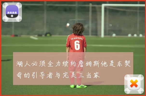 湖人必须全力续约詹姆斯他是东契奇的引导者与完美三当家